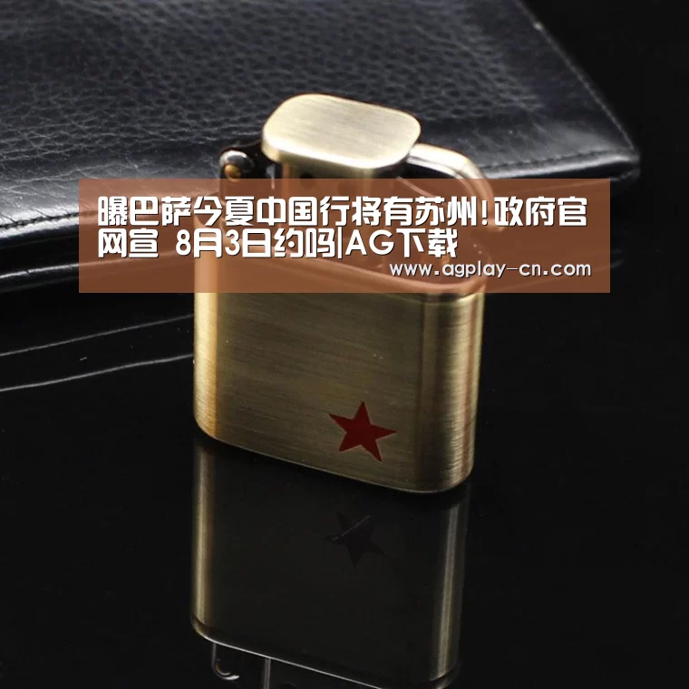 曝巴萨今夏中国行将有苏州!政府官网宣 8月3日约吗|AG下载(图2) AG官方